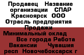 Продавец › Название организации ­ СПАР-Красноярск, ООО › Отрасль предприятия ­ Продажи › Минимальный оклад ­ 15 000 - Все города Работа » Вакансии   . Чувашия респ.,Новочебоксарск г.